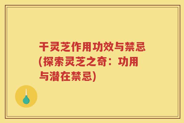 干灵芝作用功效与禁忌(探索灵芝之奇：功用与潜在禁忌)