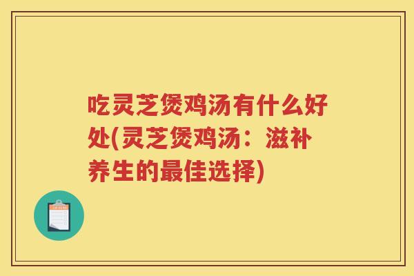 吃灵芝煲鸡汤有什么好处(灵芝煲鸡汤:滋补养生的佳选择) 吃灵芝煲鸡汤有什么好处(灵芝煲鸡汤:滋补养生的佳选择)