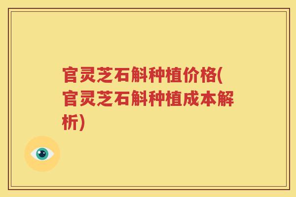 官灵芝石斛种植价格(官灵芝石斛种植成本解析) 官灵芝石斛种植价格(官灵芝石斛种植成本解析)