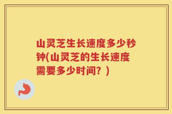山灵芝生长速度多少秒钟(山灵芝的生长速度需要多少时间?) 山灵芝生长速度多少秒钟(山灵芝的生长速度需要多少时间?)