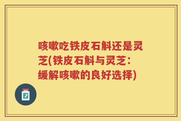 吃铁皮石斛还是灵芝(铁皮石斛与灵芝：缓解的良好选择)