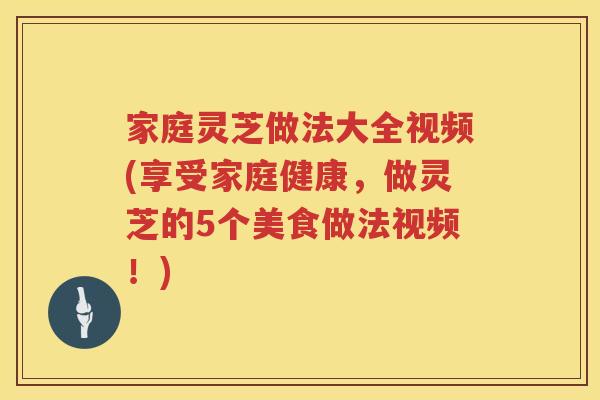 家庭灵芝做法大全视频(享受家庭健康,做灵芝的5个美食做法视频!) 家庭灵芝做法大全视频(享受家庭健康,做灵芝的5个美食做法视频!)