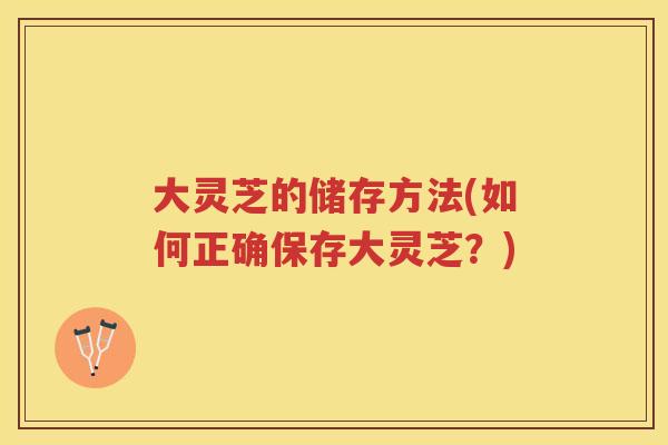 大灵芝的储存方法(如何正确保存大灵芝?) 大灵芝的储存方法(如何正确保存大灵芝?)