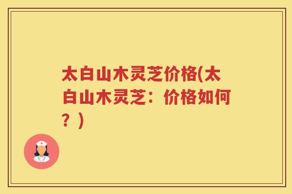 太白山木灵芝价格(太白山木灵芝:价格如何?) 太白山木灵芝价格(太白山木灵芝:价格如何?)