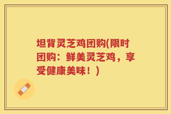 坦背灵芝鸡团购(限时团购：鲜美灵芝鸡，享受健康美味！)