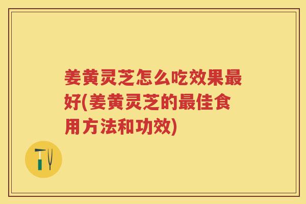 姜黄灵芝怎么吃效果好(姜黄灵芝的佳食用方法和功效)