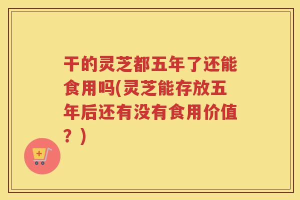 干的灵芝都五年了还能食用吗(灵芝能存放五年后还有没有食用价值?) 干的灵芝都五年了还能食用吗(灵芝能存放五年后还有没有食用价值?)