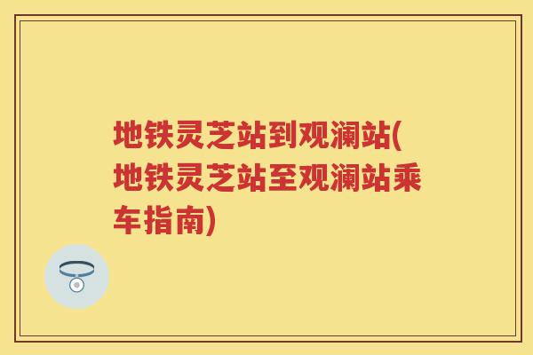 地铁灵芝站到观澜站(地铁灵芝站至观澜站乘车指南)
