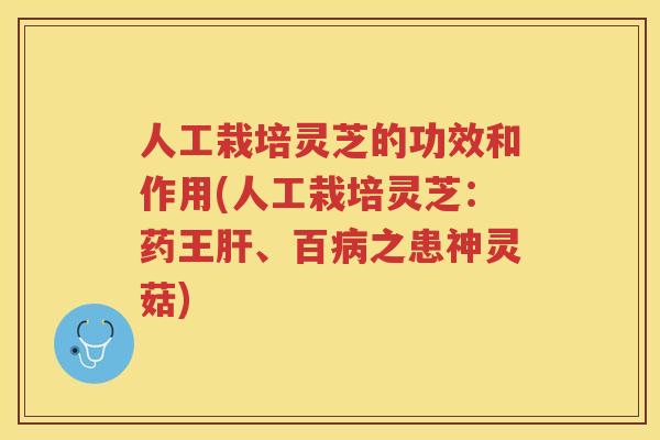 人工栽培灵芝的功效和作用(人工栽培灵芝：药王、百之患神灵菇)