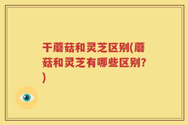 干蘑菇和灵芝区别(蘑菇和灵芝有哪些区别？)