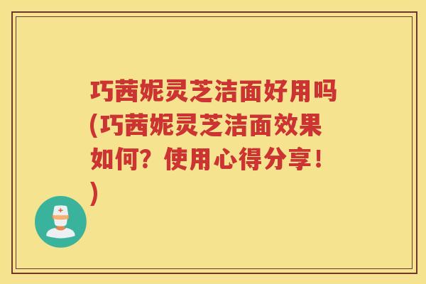 巧茜妮灵芝洁面好用吗(巧茜妮灵芝洁面效果如何?使用心得分享!) 巧茜妮灵芝洁面好用吗(巧茜妮灵芝洁面效果如何?使用心得分享!)