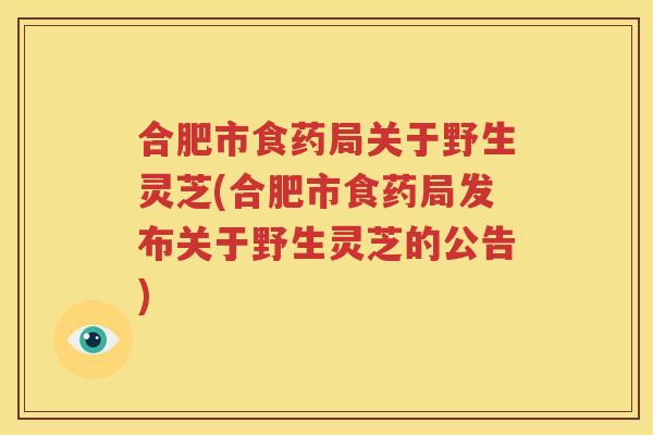 合肥市食药局关于野生灵芝(合肥市食药局发布关于野生灵芝的公告)