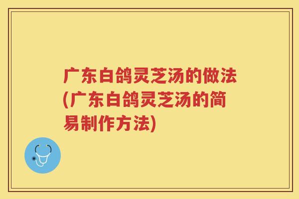 广东白鸽灵芝汤的做法(广东白鸽灵芝汤的简易制作方法)