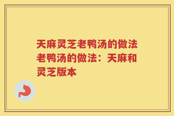 天麻灵芝老鸭汤的做法老鸭汤的做法：天麻和灵芝版本