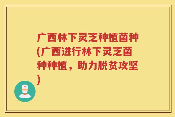 广西林下灵芝种植菌种(广西进行林下灵芝菌种种植，助力脱贫攻坚)