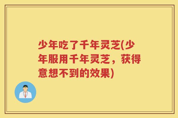 少年吃了千年灵芝(少年服用千年灵芝，获得意想不到的效果)