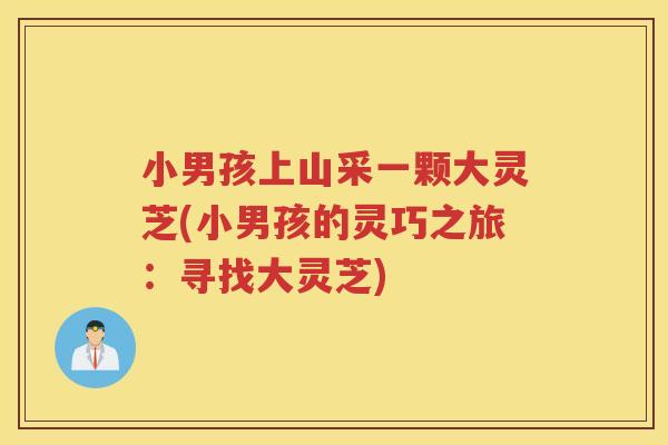 小男孩上山采一颗大灵芝(小男孩的灵巧之旅:寻找大灵芝) 小男孩上山采一颗大灵芝(小男孩的灵巧之旅:寻找大灵芝)