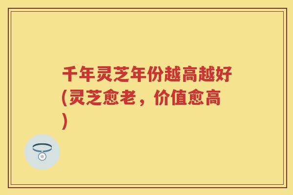 千年灵芝年份越高越好(灵芝愈老,价值愈高) 千年灵芝年份越高越好(灵芝愈老,价值愈高)