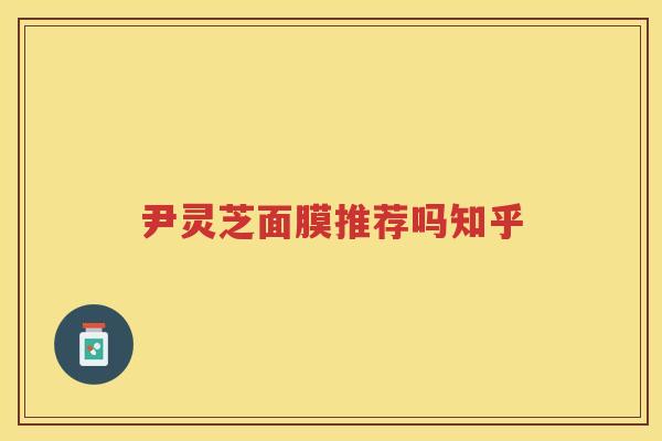 尹灵芝面膜推荐吗知乎 尹灵芝面膜推荐吗知乎