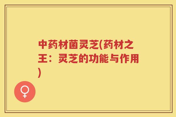 材菌灵芝(药材之王：灵芝的功能与作用)