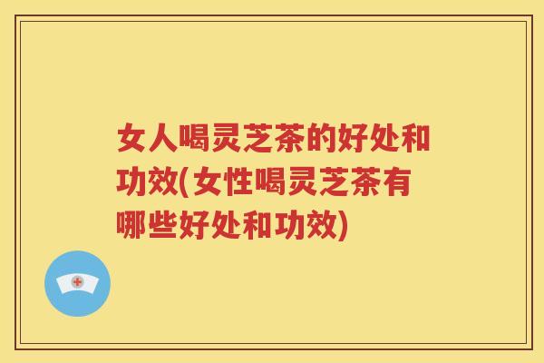 女人喝灵芝茶的好处和功效(女性喝灵芝茶有哪些好处和功效)