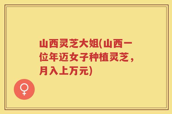 山西灵芝大姐(山西一位年迈女子种植灵芝,月入上万元) 山西灵芝大姐(山西一位年迈女子种植灵芝,月入上万元)