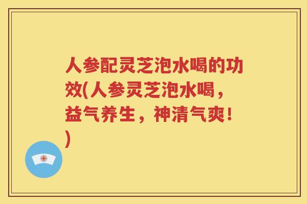 人参配灵芝泡水喝的功效(人参灵芝泡水喝，益气养生，神清气爽！)