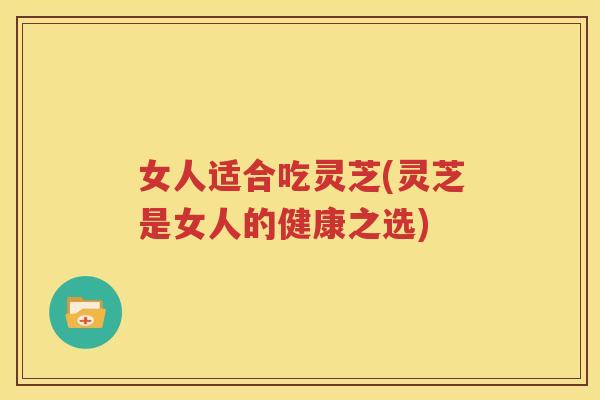 女人适合吃灵芝(灵芝是女人的健康之选)