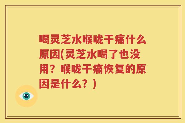 喝灵芝水喉咙干痛什么原因(灵芝水喝了也没用？喉咙干痛恢复的原因是什么？)