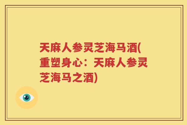 天麻人参灵芝海马酒(重塑身心：天麻人参灵芝海马之酒)