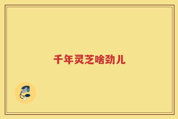 千年灵芝啥劲儿 千年灵芝啥劲儿