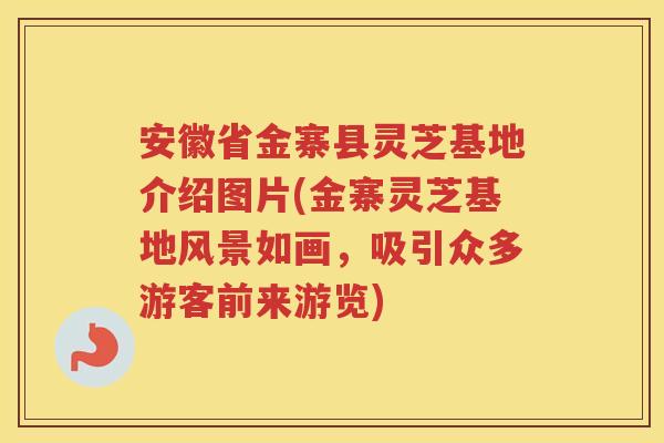 安徽省金寨县灵芝基地介绍图片(金寨灵芝基地风景如画，吸引众多游客前来游览)