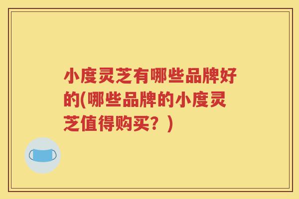 小度灵芝有哪些品牌好的(哪些品牌的小度灵芝值得购买？)