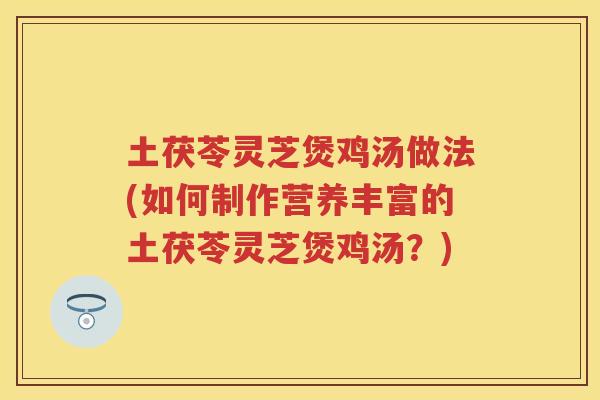 土茯苓灵芝煲鸡汤做法(如何制作营养丰富的土茯苓灵芝煲鸡汤?) 土茯苓灵芝煲鸡汤做法(如何制作营养丰富的土茯苓灵芝煲鸡汤?)