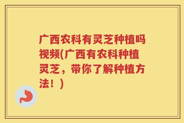 广西农科有灵芝种植吗视频(广西有农科种植灵芝，带你了解种植方法！)