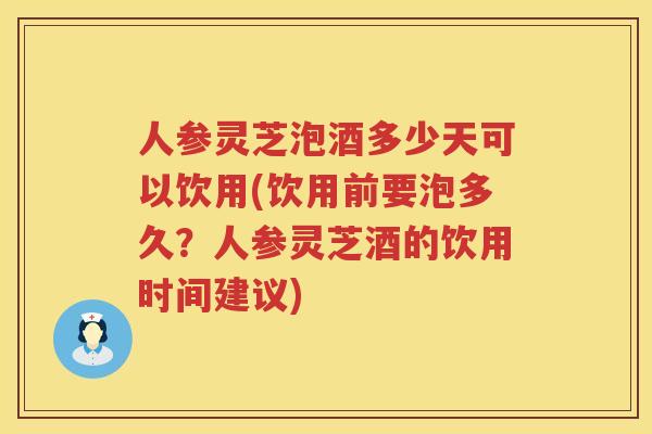 人参灵芝泡酒多少天可以饮用(饮用前要泡多久？人参灵芝酒的饮用时间建议)