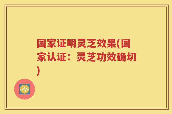 国家证明灵芝效果(国家认证：灵芝功效确切)