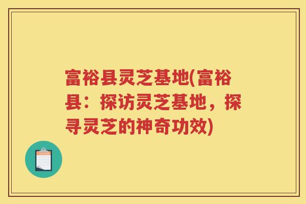 富裕县灵芝基地(富裕县：探访灵芝基地，探寻灵芝的神奇功效)