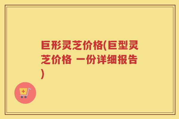 巨形灵芝价格(巨型灵芝价格 一份详细报告) 巨形灵芝价格(巨型灵芝价格 一份详细报告)