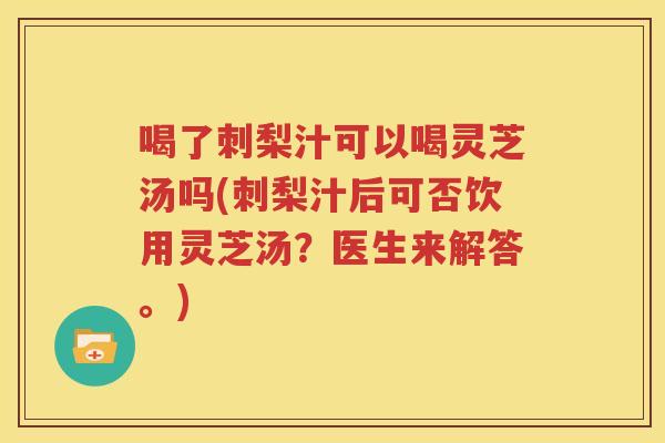 喝了刺梨汁可以喝灵芝汤吗(刺梨汁后可否饮用灵芝汤?医生来解答。) 喝了刺梨汁可以喝灵芝汤吗(刺梨汁后可否饮用灵芝汤?医生来解答。)