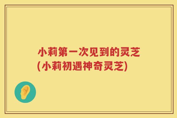 小莉第一次见到的灵芝(小莉初遇神奇灵芝)
