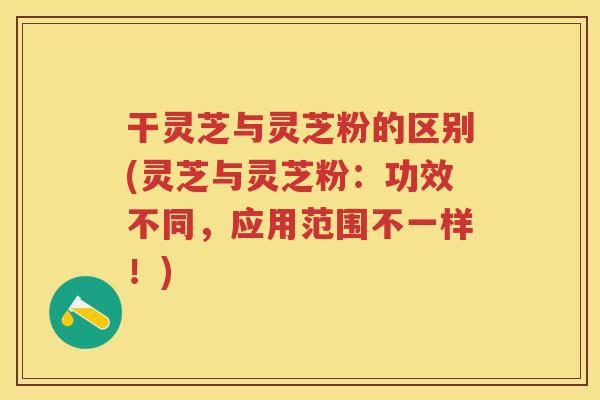 干灵芝与灵芝粉的区别(灵芝与灵芝粉:功效不同,应用范围不一样!) 干灵芝与灵芝粉的区别(灵芝与灵芝粉:功效不同,应用范围不一样!)