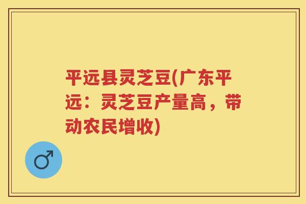 平远县灵芝豆(广东平远:灵芝豆产量高,带动农民增收) 平远县灵芝豆(广东平远:灵芝豆产量高,带动农民增收)