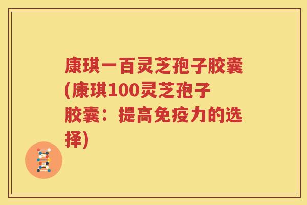 康琪一百灵芝孢子胶囊(康琪100灵芝孢子胶囊：提高免疫力的选择)