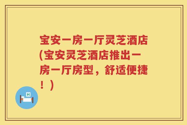宝安一房一厅灵芝酒店(宝安灵芝酒店推出一房一厅房型,舒适便捷!) 宝安一房一厅灵芝酒店(宝安灵芝酒店推出一房一厅房型,舒适便捷!)