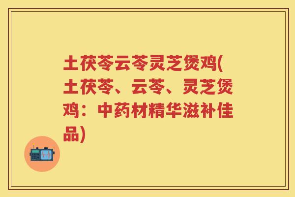 土茯苓云苓灵芝煲鸡(土茯苓、云苓、灵芝煲鸡：材精华滋补佳品)