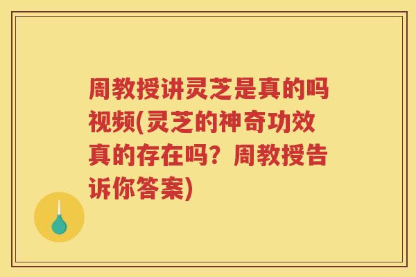 周教授讲灵芝是真的吗视频(灵芝的神奇功效真的存在吗？周教授告诉你答案)