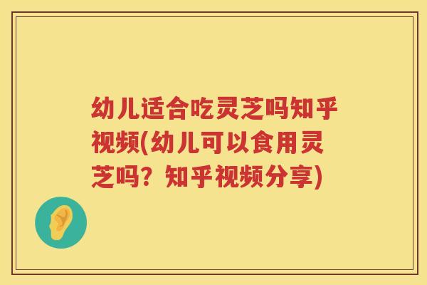 幼儿适合吃灵芝吗知乎视频(幼儿可以食用灵芝吗？知乎视频分享)