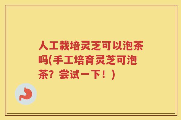 人工栽培灵芝可以泡茶吗(手工培育灵芝可泡茶？尝试一下！)