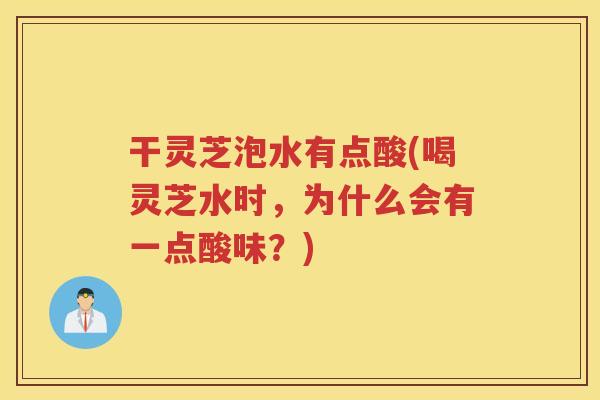 干灵芝泡水有点酸(喝灵芝水时，为什么会有一点酸味？)